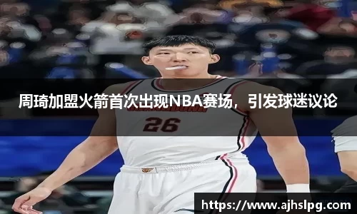 周琦加盟火箭首次出现NBA赛场，引发球迷议论
