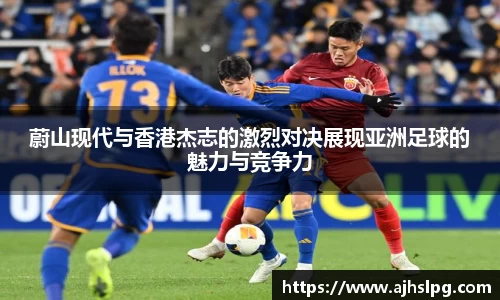蔚山现代与香港杰志的激烈对决展现亚洲足球的魅力与竞争力