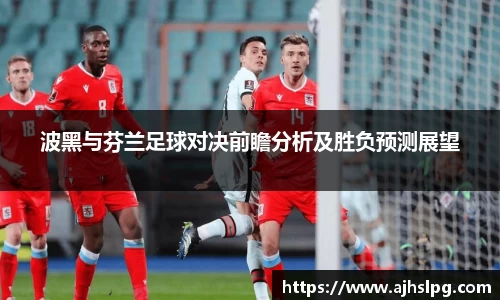 波黑与芬兰足球对决前瞻分析及胜负预测展望