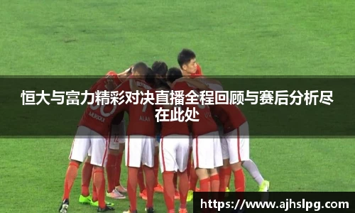恒大与富力精彩对决直播全程回顾与赛后分析尽在此处