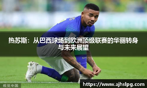 热苏斯：从巴西球场到欧洲顶级联赛的华丽转身与未来展望