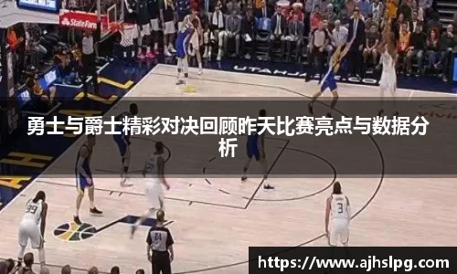 勇士与爵士精彩对决回顾昨天比赛亮点与数据分析