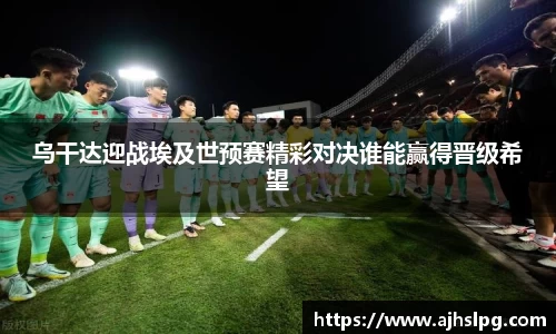 乌干达迎战埃及世预赛精彩对决谁能赢得晋级希望