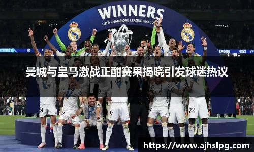 曼城与皇马激战正酣赛果揭晓引发球迷热议
