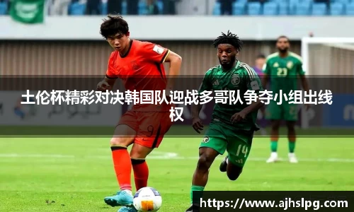土伦杯精彩对决韩国队迎战多哥队争夺小组出线权