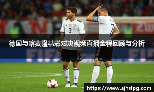 德国与喀麦隆精彩对决视频直播全程回顾与分析